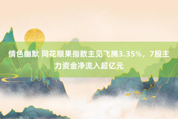 情色幽默 同花顺果指数主见飞腾3.35%，7股主力资金净流入超亿元