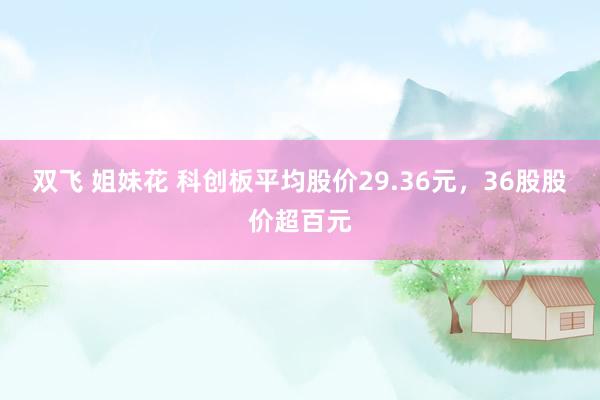 双飞 姐妹花 科创板平均股价29.36元，36股股价超百元