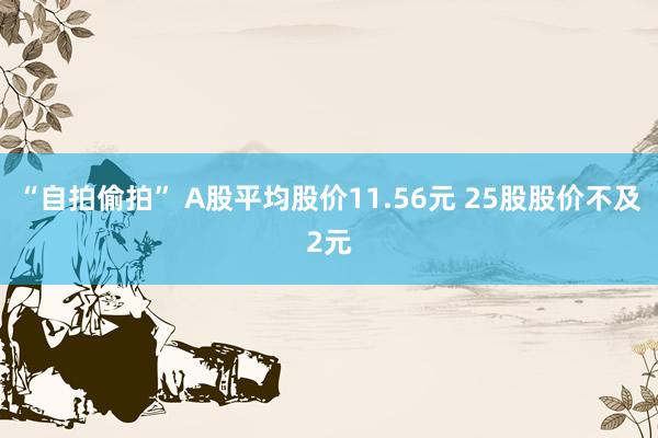 “自拍偷拍” A股平均股价11.56元 25股股价不及2元