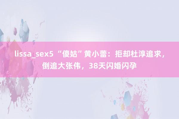 lissa_sex5 “傻姑”黄小蕾：拒却杜淳追求，倒追大张伟，38天闪婚闪孕