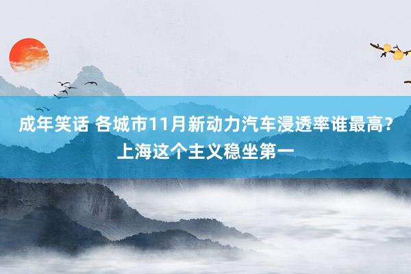 成年笑话 各城市11月新动力汽车浸透率谁最高？上海这个主义稳坐第一