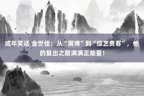 成年笑话 金世佳：从“展博”到“综艺贵客”，他的复出之路满满正能量！