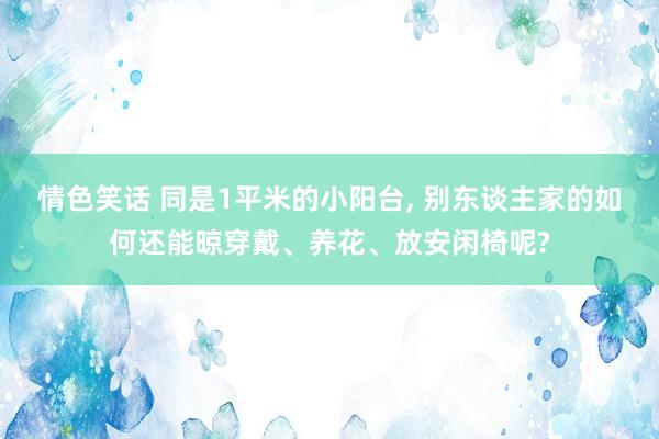 情色笑话 同是1平米的小阳台， 别东谈主家的如何还能晾穿戴、养花、放安闲椅呢?