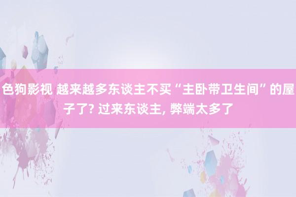 色狗影视 越来越多东谈主不买“主卧带卫生间”的屋子了? 过来东谈主， 弊端太多了