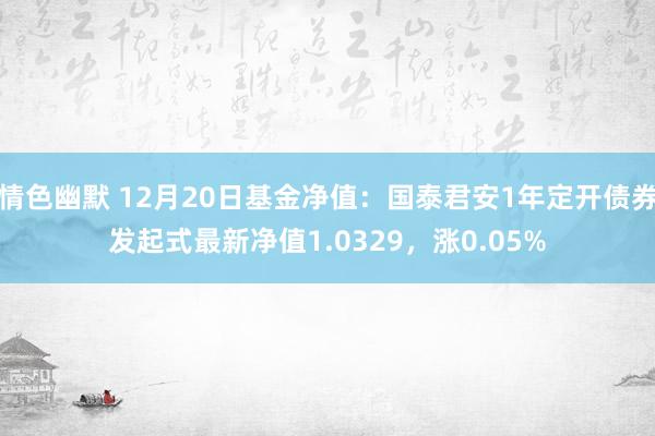 情色幽默 12月20日基金净值：国泰君安1年定开债券发起式最新净值1.0329，涨0.05%