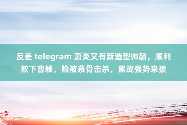 反差 telegram 萧炎又有新造型帅翻，顺利救下曹颖，险被慕骨击杀，熊战强势来援