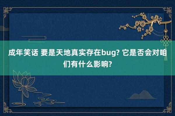 成年笑话 要是天地真实存在bug? 它是否会对咱们有什么影响?