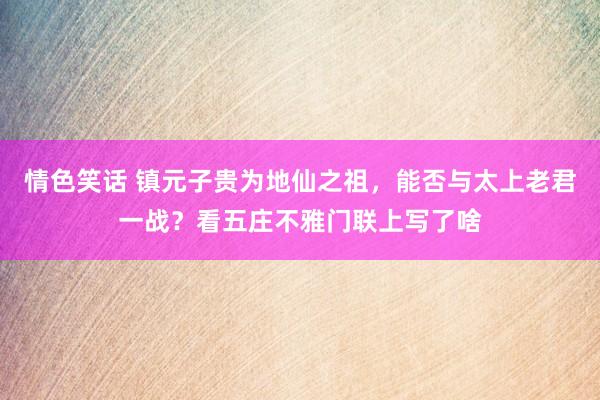 情色笑话 镇元子贵为地仙之祖，能否与太上老君一战？看五庄不雅门联上写了啥