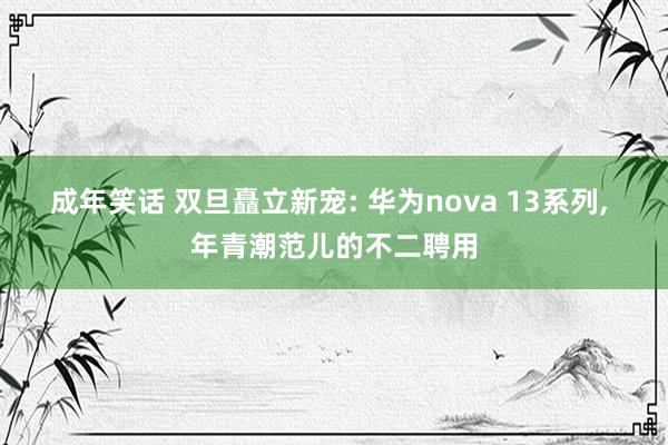 成年笑话 双旦矗立新宠: 华为nova 13系列， 年青潮范儿的不二聘用