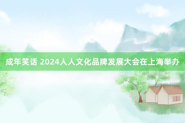 成年笑话 2024人人文化品牌发展大会在上海举办