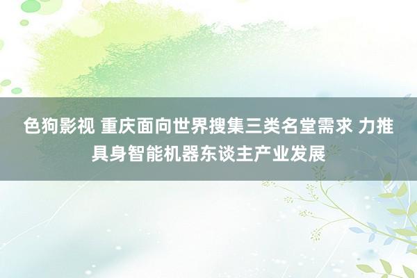 色狗影视 重庆面向世界搜集三类名堂需求 力推具身智能机器东谈主产业发展