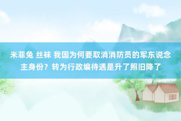 米菲兔 丝袜 我国为何要取消消防员的军东说念主身份？转为行政编待遇是升了照旧降了