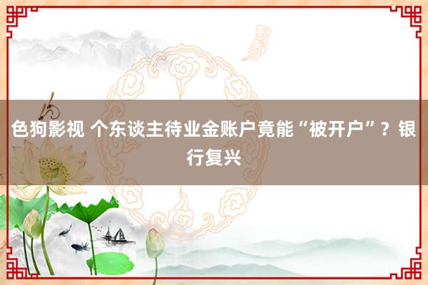 色狗影视 个东谈主待业金账户竟能“被开户”？银行复兴