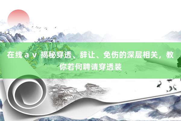 在线ａｖ 揭秘穿透、辞让、免伤的深层相关，教你若何聘请穿透装