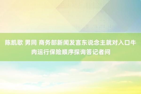 陈凯歌 男同 商务部新闻发言东说念主就对入口牛肉运行保险顺序探询答记者问