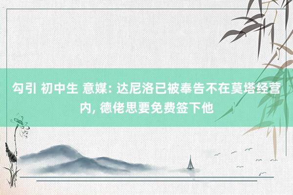 勾引 初中生 意媒: 达尼洛已被奉告不在莫塔经营内， 德佬思要免费签下他