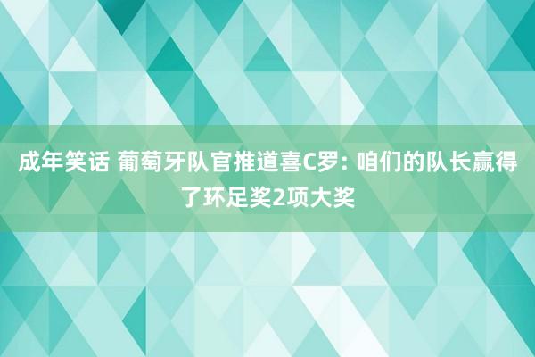 成年笑话 葡萄牙队官推道喜C罗: 咱们的队长赢得了环足奖2项大奖