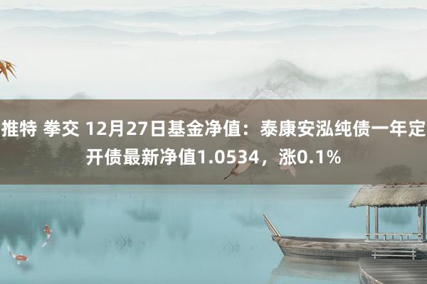 推特 拳交 12月27日基金净值：泰康安泓纯债一年定开债最新净值1.0534，涨0.1%