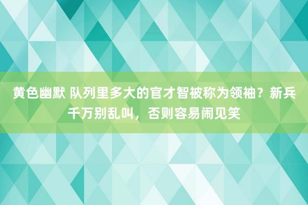 黄色幽默 队列里多大的官才智被称为领袖？新兵千万别乱叫，否则容易闹见笑