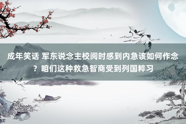 成年笑话 军东说念主校阅时感到内急该如何作念？咱们这种救急智商受到列国粹习