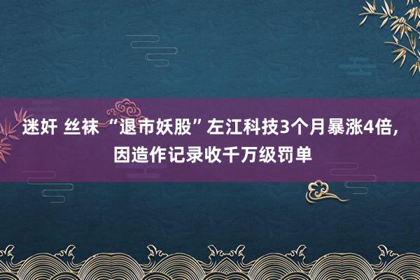 迷奸 丝袜 “退市妖股”左江科技3个月暴涨4倍， 因造作记录收千万级罚单