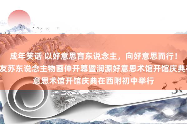 成年笑话 以好意思育东说念主，向好意思而行！“臻情岁月”谢友苏东说念主物画伸开幕暨润源好意思术馆开馆庆典在西附初中举行