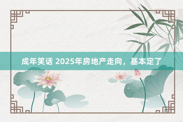 成年笑话 2025年房地产走向，基本定了