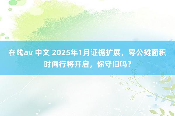 在线av 中文 2025年1月证据扩展，零公摊面积时间行将开启，你守旧吗？