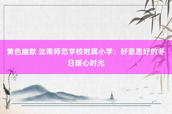 黄色幽默 汝南师范学校附属小学：好意思好的冬日暖心时光