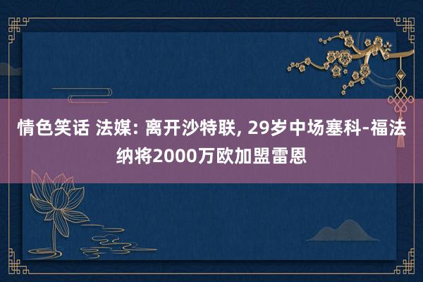 情色笑话 法媒: 离开沙特联， 29岁中场塞科-福法纳将2000万欧加盟雷恩