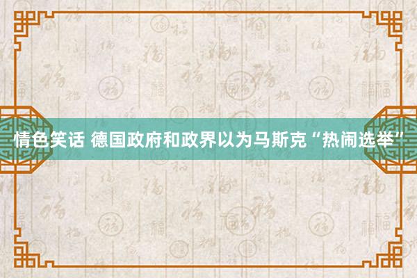 情色笑话 德国政府和政界以为马斯克“热闹选举”