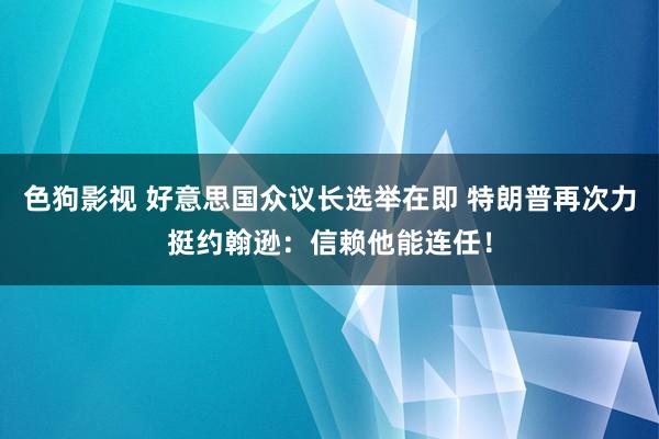 色狗影视 好意思国众议长选举在即 特朗普再次力挺约翰逊：信赖他能连任！