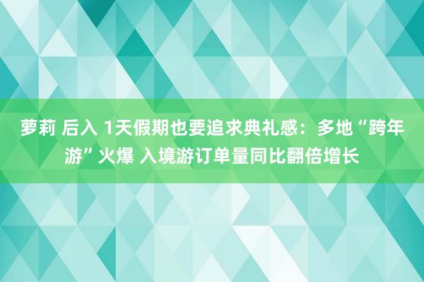 萝莉 后入 1天假期也要追求典礼感：多地“跨年游”火爆 入境游订单量同比翻倍增长