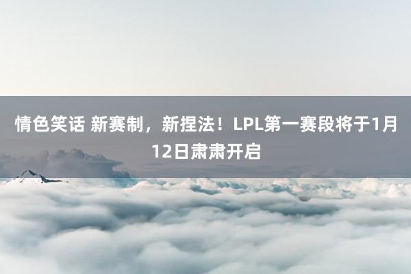 情色笑话 新赛制，新捏法！LPL第一赛段将于1月12日肃肃开启