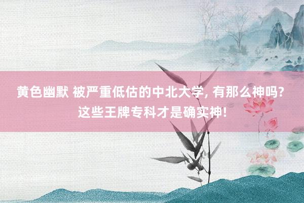 黄色幽默 被严重低估的中北大学， 有那么神吗? 这些王牌专科才是确实神!