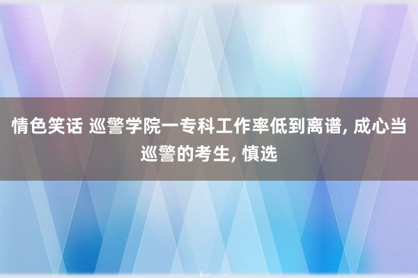 情色笑话 巡警学院一专科工作率低到离谱， 成心当巡警的考生， 慎选