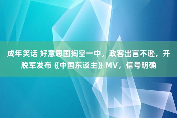 成年笑话 好意思国掏空一中，政客出言不逊，开脱军发布《中国东谈主》MV，信号明确