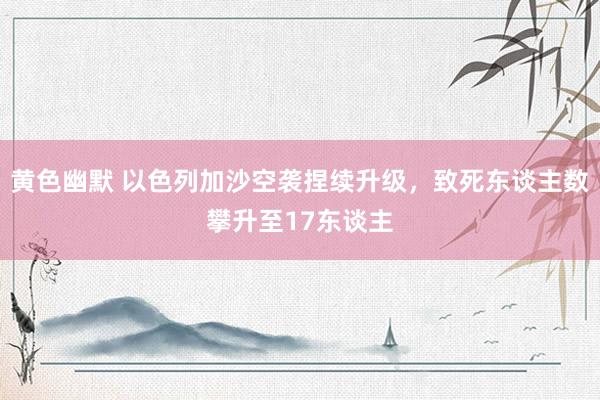 黄色幽默 以色列加沙空袭捏续升级，致死东谈主数攀升至17东谈主