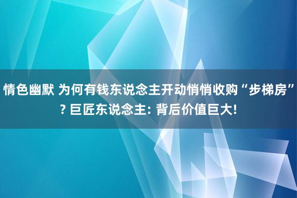 情色幽默 为何有钱东说念主开动悄悄收购“步梯房”? 巨匠东说念主: 背后价值巨大!