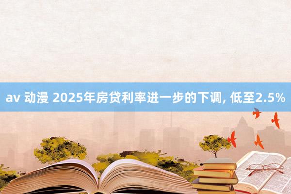 av 动漫 2025年房贷利率进一步的下调， 低至2.5%