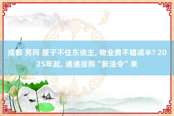 成都 男同 屋子不住东谈主， 物业费不错减半? 2025年起， 通通按照“新法令”来