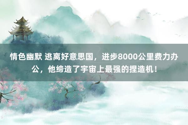 情色幽默 逃离好意思国，进步8000公里费力办公，他缔造了宇宙上最强的捏造机！