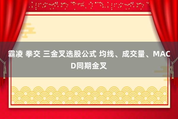 霸凌 拳交 三金叉选股公式 均线、成交量、MACD同期金叉