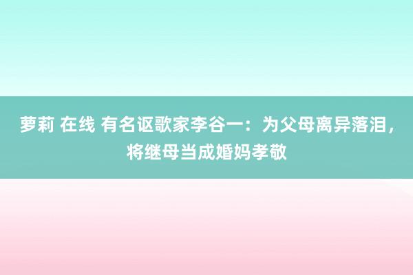 萝莉 在线 有名讴歌家李谷一：为父母离异落泪，将继母当成婚妈孝敬