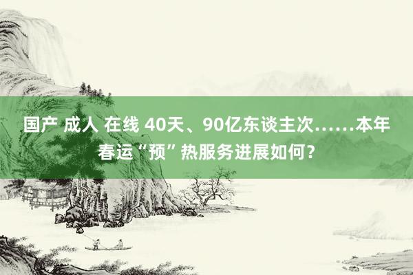 国产 成人 在线 40天、90亿东谈主次……本年春运“预”热服务进展如何？