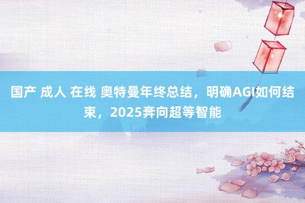 国产 成人 在线 奥特曼年终总结，明确AGI如何结束，2025奔向超等智能