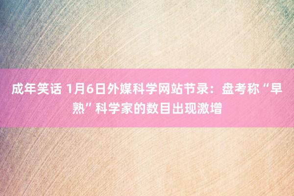 成年笑话 1月6日外媒科学网站节录：盘考称“早熟”科学家的数目出现激增