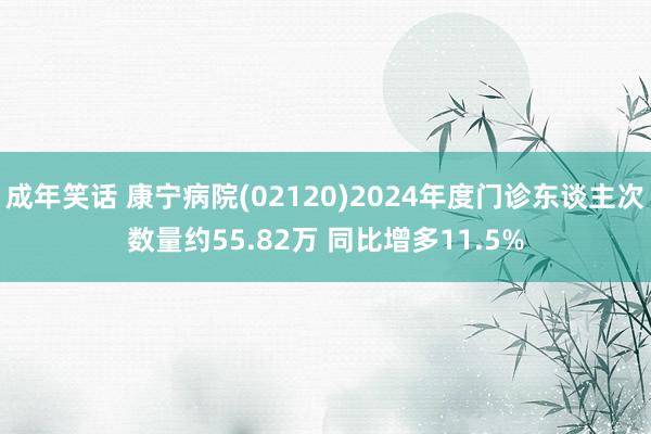 成年笑话 康宁病院(02120)2024年度门诊东谈主次数量约55.82万 同比增多11.5%