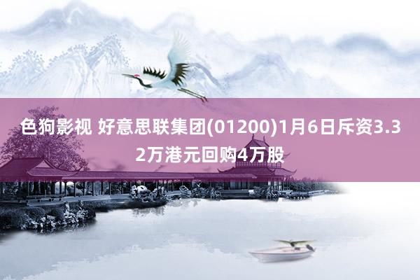 色狗影视 好意思联集团(01200)1月6日斥资3.32万港元回购4万股