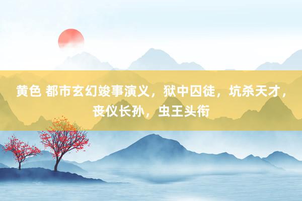 黄色 都市玄幻竣事演义，狱中囚徒，坑杀天才，丧仪长孙，虫王头衔